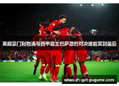 英超豪门利物浦与西甲霸主巴萨激烈对决谁能笑到最后