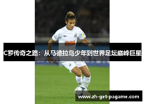C罗传奇之路：从马德拉岛少年到世界足坛巅峰巨星