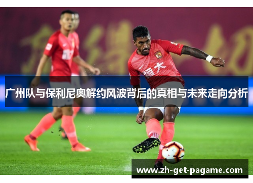 广州队与保利尼奥解约风波背后的真相与未来走向分析
