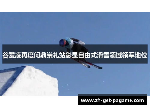 谷爱凌再度问鼎崇礼站彰显自由式滑雪领域领军地位