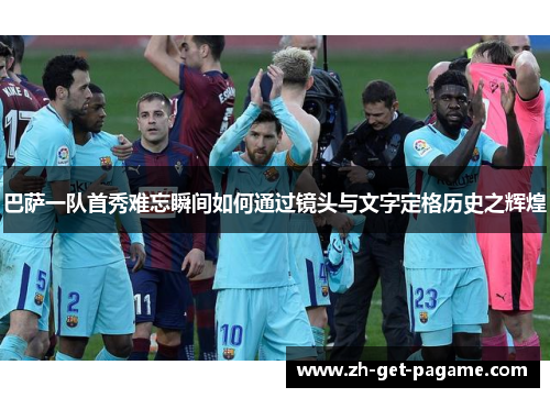 巴萨一队首秀难忘瞬间如何通过镜头与文字定格历史之辉煌