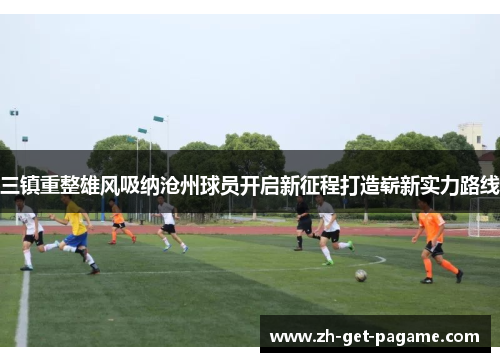 三镇重整雄风吸纳沧州球员开启新征程打造崭新实力路线