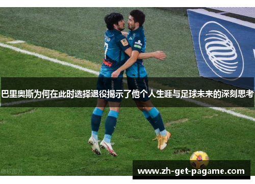 巴里奥斯为何在此时选择退役揭示了他个人生涯与足球未来的深刻思考