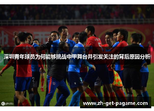 深圳青年球员为何能够挑战中甲舞台并引发关注的背后原因分析