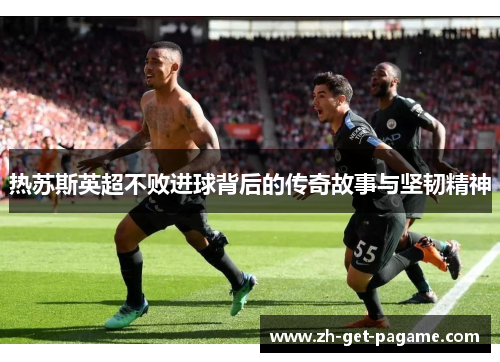 热苏斯英超不败进球背后的传奇故事与坚韧精神