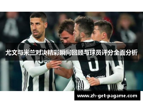 尤文与米兰对决精彩瞬间回顾与球员评分全面分析