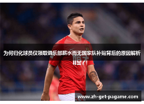 为何归化球员仅领取俱乐部薪水而无国家队补贴背后的原因解析