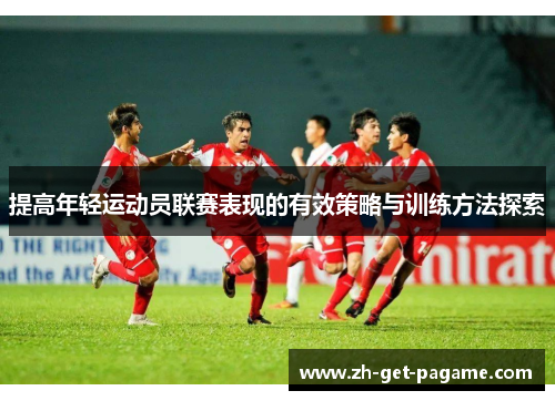提高年轻运动员联赛表现的有效策略与训练方法探索