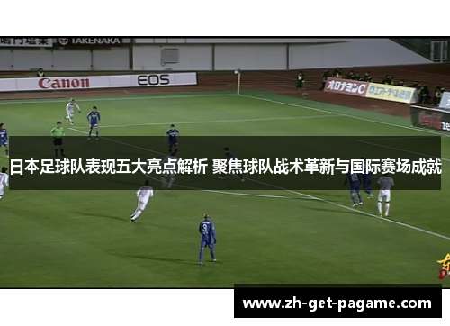 日本足球队表现五大亮点解析 聚焦球队战术革新与国际赛场成就