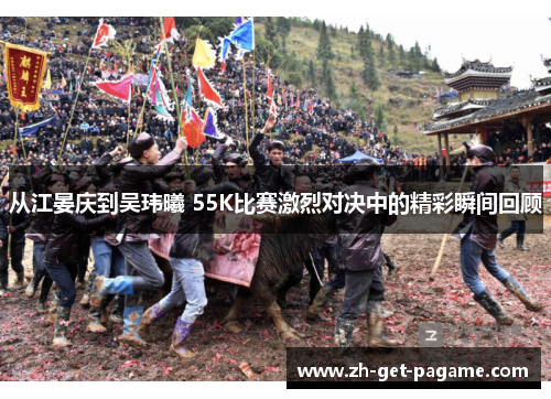 从江晏庆到吴玮曦 55K比赛激烈对决中的精彩瞬间回顾