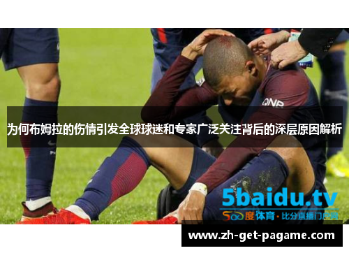 为何布姆拉的伤情引发全球球迷和专家广泛关注背后的深层原因解析