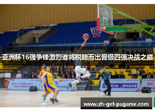 亚洲杯16强争锋激烈谁将脱颖而出晋级四强决战之巅