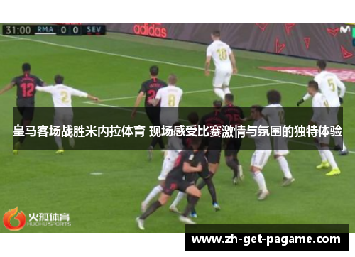 皇马客场战胜米内拉体育 现场感受比赛激情与氛围的独特体验