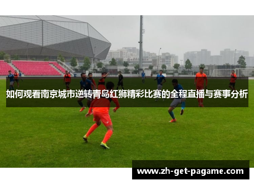 如何观看南京城市逆转青岛红狮精彩比赛的全程直播与赛事分析