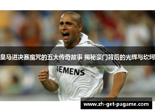 皇马进决赛魔咒的五大传奇故事 揭秘豪门背后的光辉与坎坷