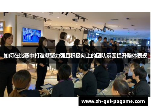 如何在比赛中打造凝聚力强且积极向上的团队氛围提升整体表现