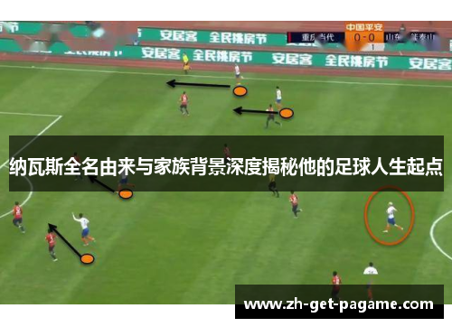 纳瓦斯全名由来与家族背景深度揭秘他的足球人生起点