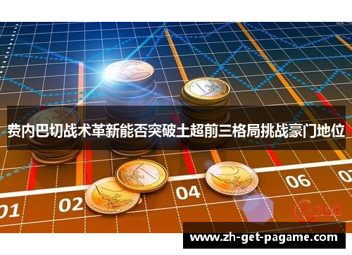 费内巴切战术革新能否突破土超前三格局挑战豪门地位