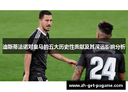 迪斯蒂法诺对皇马的五大历史性贡献及其深远影响分析