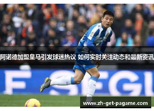 阿诺德加盟皇马引发球迷热议 如何实时关注动态和最新资讯
