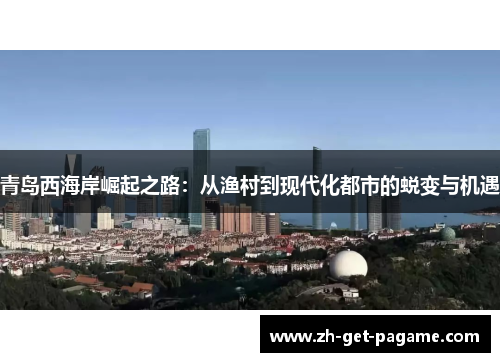 青岛西海岸崛起之路：从渔村到现代化都市的蜕变与机遇