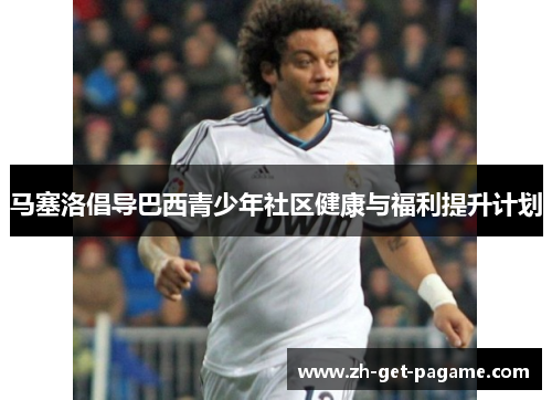 马塞洛倡导巴西青少年社区健康与福利提升计划 马塞洛倡导巴西青少年社区健康与福利提升计划