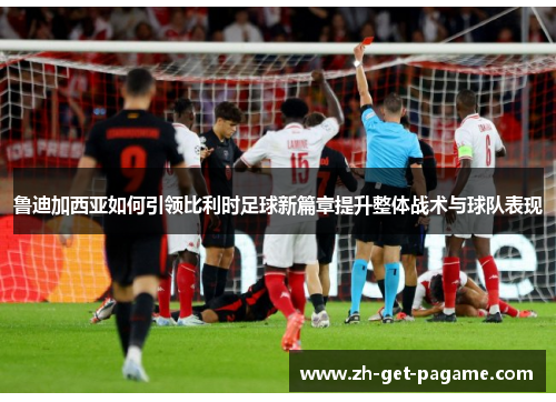 鲁迪加西亚如何引领比利时足球新篇章提升整体战术与球队表现