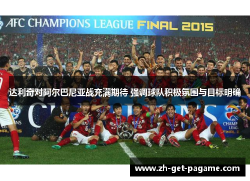 达利奇对阿尔巴尼亚战充满期待 强调球队积极氛围与目标明确 达利奇对阿尔巴尼亚战充满期待 强调球队积极氛围与目标明确