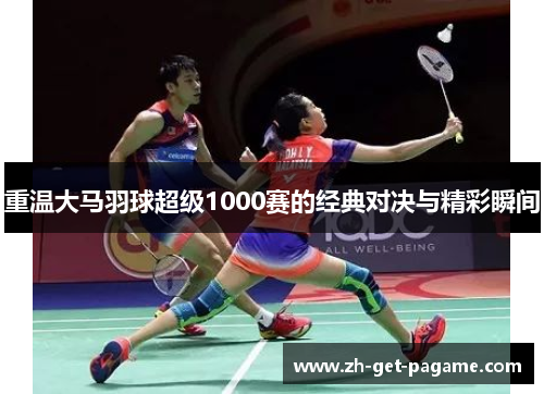 重温大马羽球超级1000赛的经典对决与精彩瞬间 重温大马羽球超级1000赛的经典对决与精彩瞬间