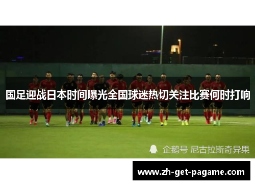 国足迎战日本时间曝光全国球迷热切关注比赛何时打响