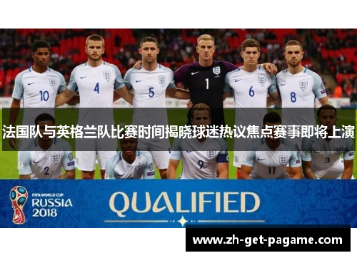 法国队与英格兰队比赛时间揭晓球迷热议焦点赛事即将上演 法国队与英格兰队比赛时间揭晓球迷热议焦点赛事即将上演