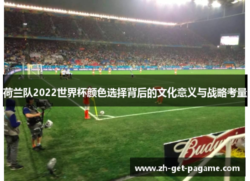 荷兰队2022世界杯颜色选择背后的文化意义与战略考量