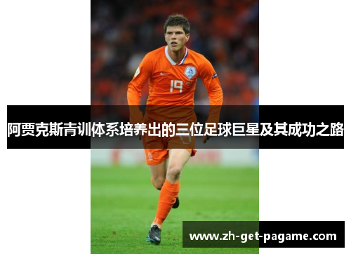 阿贾克斯青训体系培养出的三位足球巨星及其成功之路 阿贾克斯青训体系培养出的三位足球巨星及其成功之路