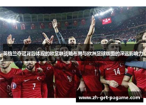 英格兰夺冠背后体现的欧足联战略布局与欧洲足球版图的深远影响力