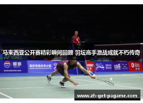 马来西亚公开赛精彩瞬间回顾 羽坛高手激战成就不朽传奇