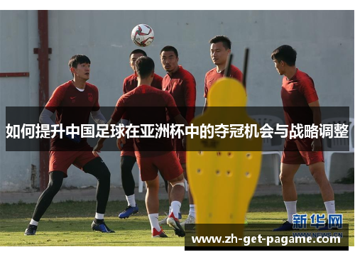 如何提升中国足球在亚洲杯中的夺冠机会与战略调整
