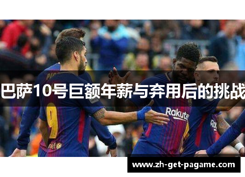 巴萨10号巨额年薪与弃用后的挑战 巴萨10号巨额年薪与弃用后的挑战
