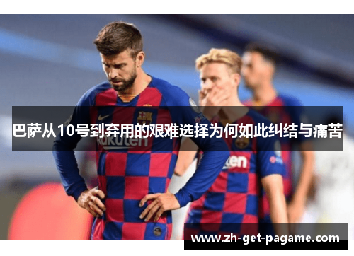 巴萨从10号到弃用的艰难选择为何如此纠结与痛苦