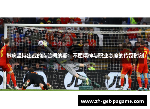 带病坚持出战的库普梅纳斯：不屈精神与职业态度的传奇时刻