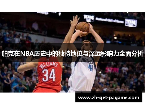 帕克在NBA历史中的独特地位与深远影响力全面分析