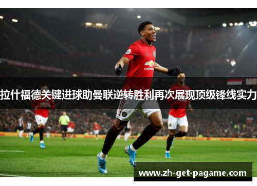 拉什福德关键进球助曼联逆转胜利再次展现顶级锋线实力