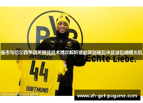 曼市与切尔西争四关键战战术博弈解析谁能笑到最后决战背后暗藏玄机