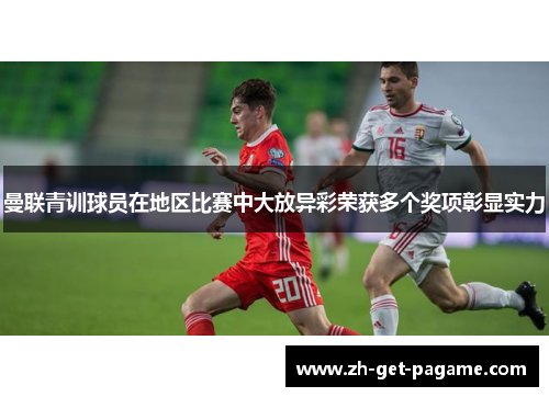 曼联青训球员在地区比赛中大放异彩荣获多个奖项彰显实力