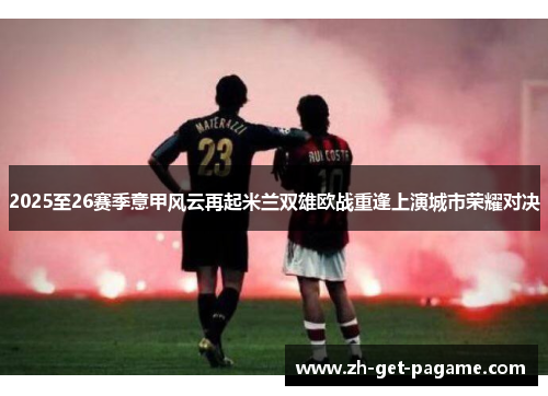 2025至26赛季意甲风云再起米兰双雄欧战重逢上演城市荣耀对决 2025至26赛季意甲风云再起米兰双雄欧战重逢上演城市荣耀对决