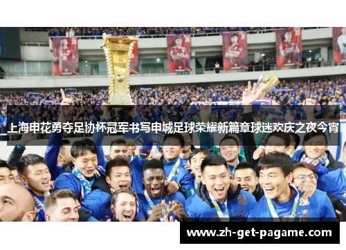 上海申花勇夺足协杯冠军书写申城足球荣耀新篇章球迷欢庆之夜今宵