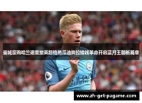 曼城豪购哈兰德重塑英超格局瓜迪奥拉锋线革命开启蓝月王朝新篇章