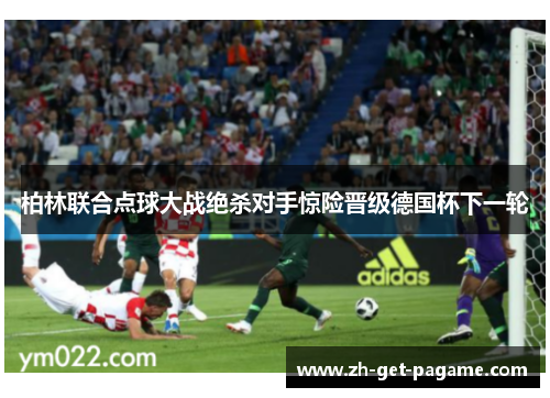 柏林联合点球大战绝杀对手惊险晋级德国杯下一轮