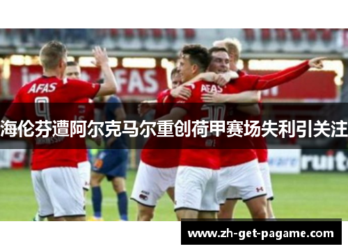 海伦芬遭阿尔克马尔重创荷甲赛场失利引关注 海伦芬遭阿尔克马尔重创荷甲赛场失利引关注