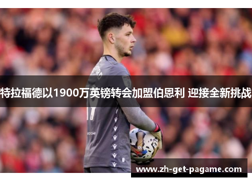 特拉福德以1900万英镑转会加盟伯恩利 迎接全新挑战 特拉福德以1900万英镑转会加盟伯恩利 迎接全新挑战