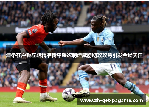道蒂在卢顿左路精准传中屡次制造威胁助攻攻势引发全场关注